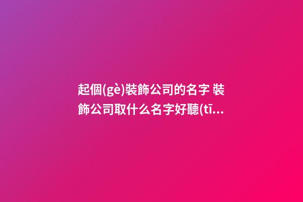 起個(gè)裝飾公司的名字 裝飾公司取什么名字好聽(tīng)-第1張-公司起名-玄機(jī)派